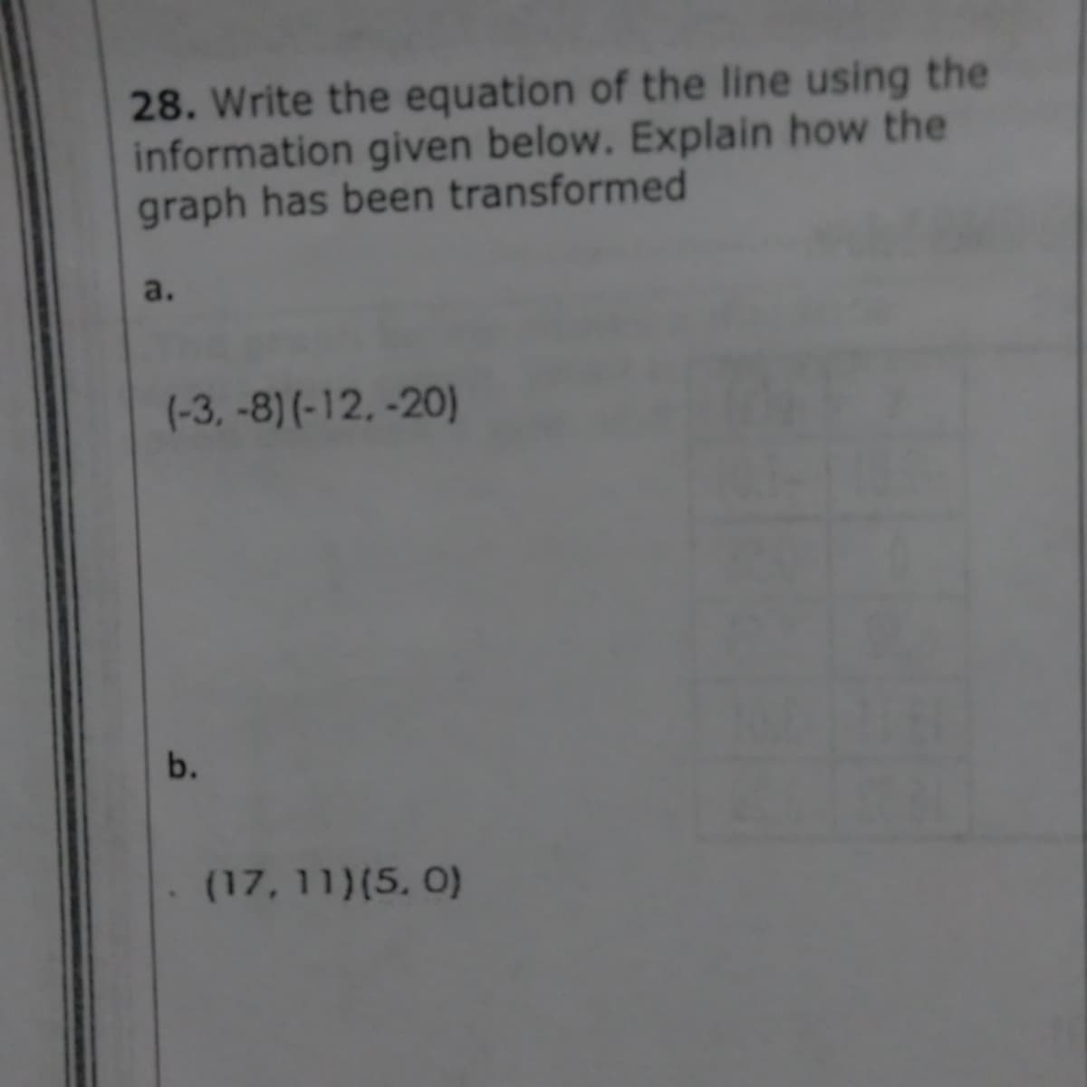 28. Write the equation of the line using the
information given below. Explain how the
graph has been transformed
a.
(-3, -8) (- 12, -20)
b.
(17, 11)(5. 0)
