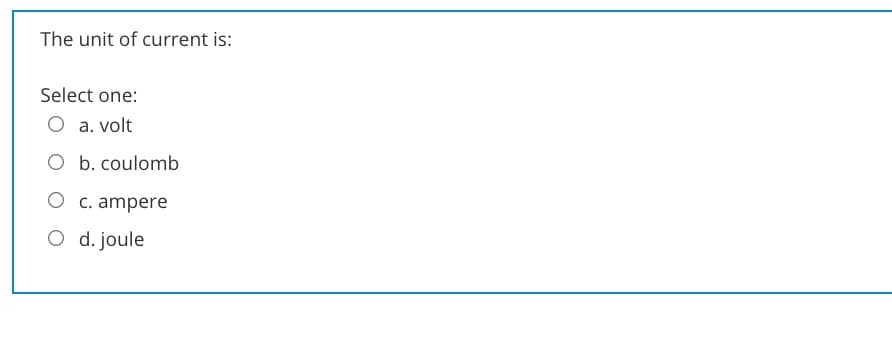 The unit of current is:
Select one:
O a. volt
O b. coulomb
O c. ampere
O d. joule
