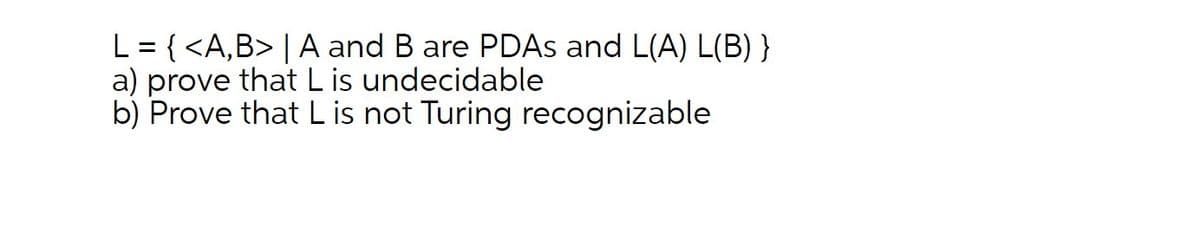 L = { <A,B> | A and B are PDAS and L(A) L(B) }
a) prove that L is undecidable
b) Prove that L is not Turing recognizable
