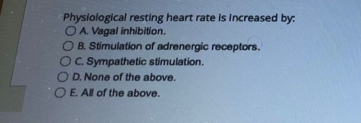 Physiological resting heart rate is increased by:
O A. Vagal inhibition.
OB. Stimulation of adrenergic receptors.
OC. Sympathetic stimulation.
OD. None of the above.
O E. All of the above.