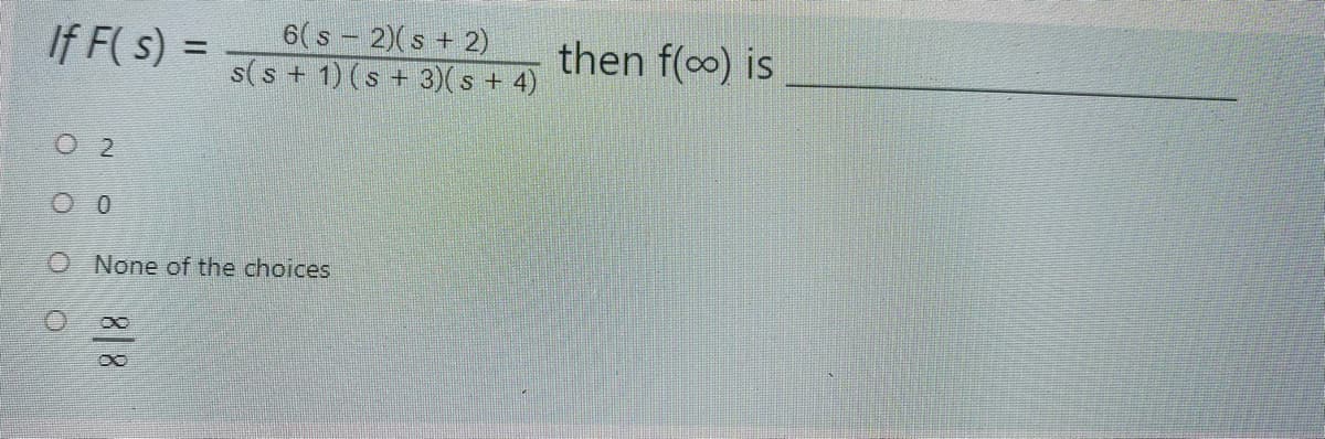 If F( s) =
6(s - 2)(s + 2)
s(s + 1) (s + 3)(s + 4)
then f(o) is
O 2
O None of the choices
8|8
