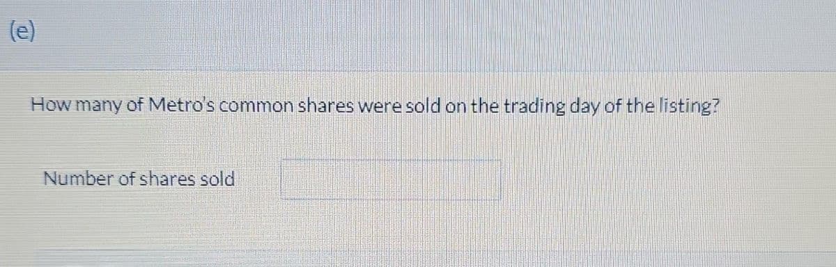 (e)
How many of Metro's common shares were sold on the trading day of the listing?
Number of shares sold