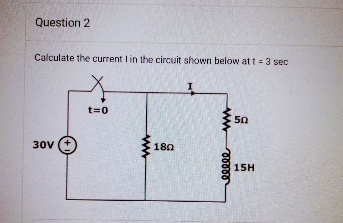 Question 2
Calculate the current I in the circuit shown below at t = 3 sec
4
30V (+
t=0
189
I
www
eeeee
502
15H