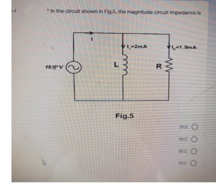 In the circuit shown in Fig.5, the magnitude circuit impedance is
15/0°V
VI=2mA
Fig.5
R
VI=1.5mA
ΣΚΩ Ο
σκο ο
ΘΚΩ Ο
3ΚΩ Ο