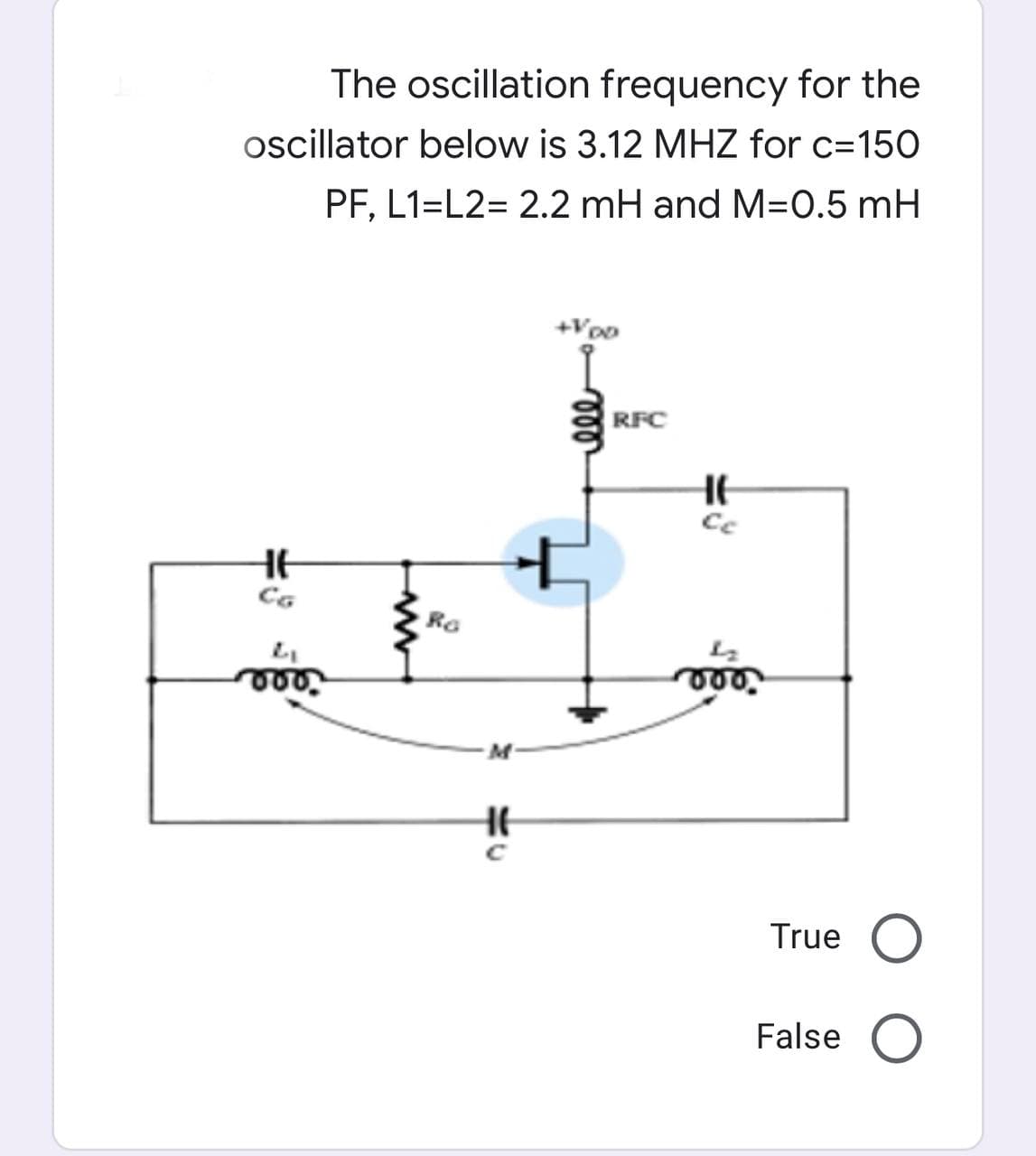 The oscillation frequency for the
oscillator below is 3.12 MHZ for c=150
PF, L1=L2= 2.2 mH and M=0.5 mH
+V00
HE
CG
voor
Ra
HE
C
RFC
HE
Ce
000
True O
False O