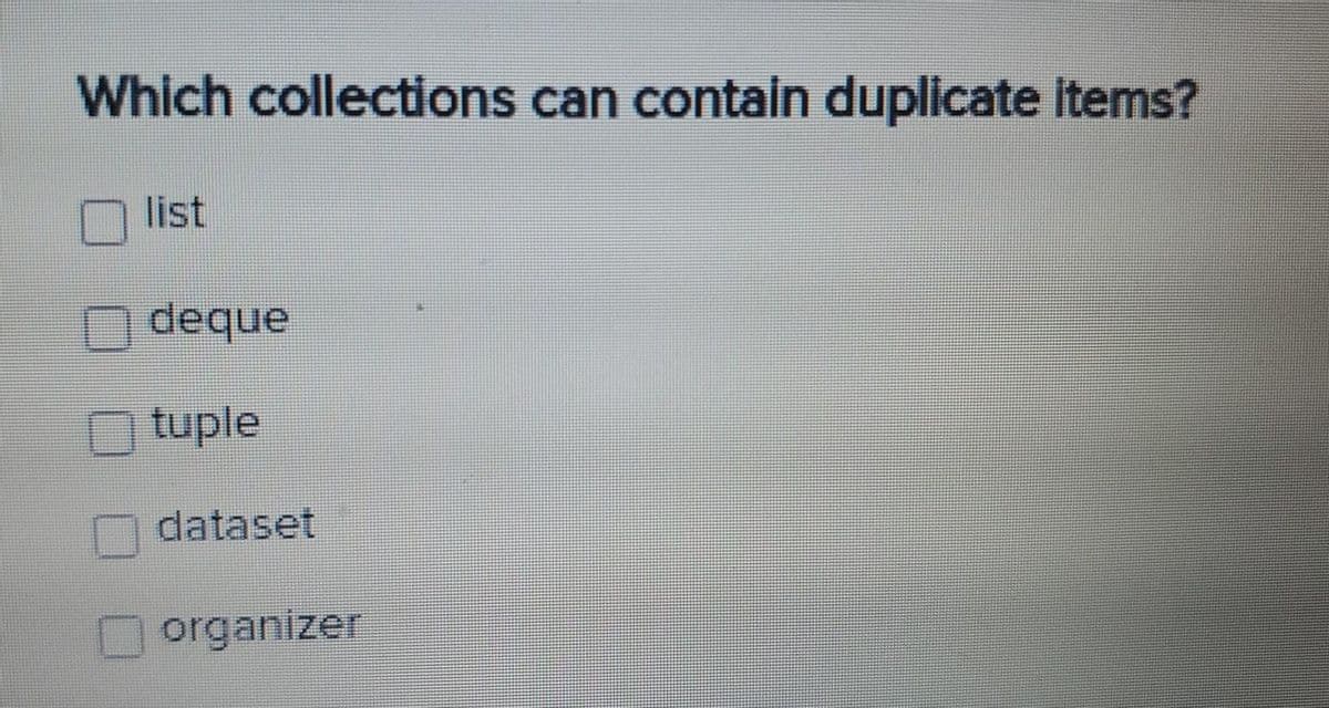 Which collections can contain duplicate items?
list
deque
tuple
dataset
organizer
