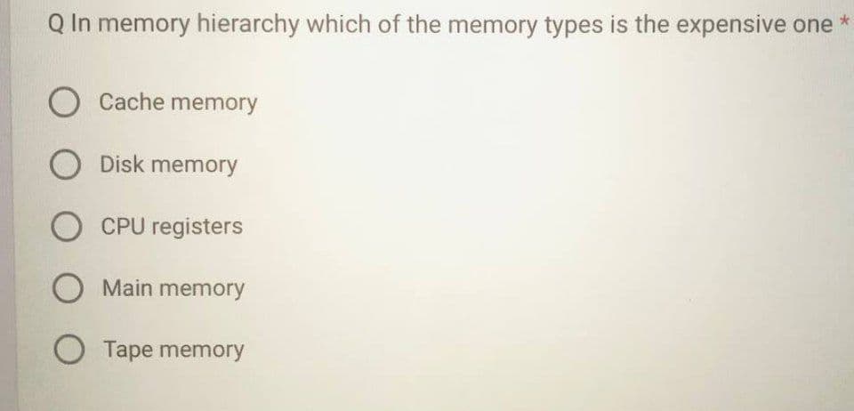 Q In memory hierarchy which of the memory types is the expensive one
O Cache memory
O Disk memory
O CPU registers
O Main memory
O Tape memory