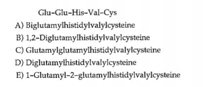 Glu-Glu-His-Val-Cys
A) Biglutamylhistidylvalylcysteine
B) 1,2-Diglutamylhistidylvalylcysteine
C) Glutamylglutamylhistidylvalylcysteine
D) Diglutamylhistidylvalylcysteine
E) 1-Glutamyl-2-glutamylhistidylvalylcysteine
