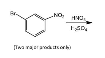 Br
NO2 HNO3.
H2SO4
(Two major products only)
