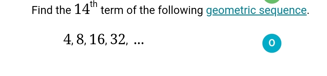 Find the 14 term of the following geometric sequence.
4, 8, 16, 32, ...
O