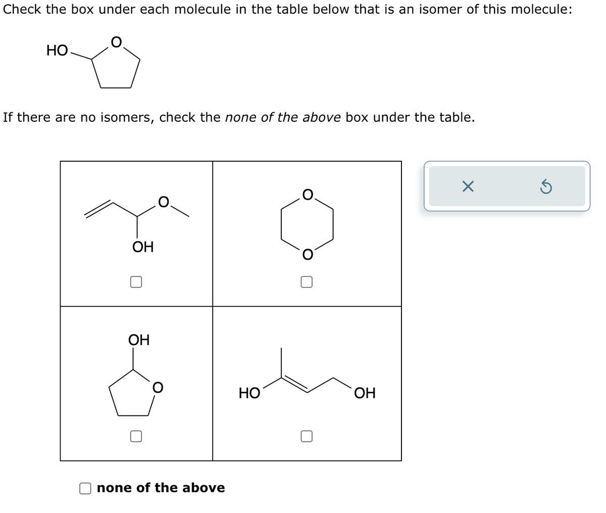 Check the box under each molecule in the table below that is an isomer of this molecule:
HO
If there are no isomers, check the none of the above box under the table.
Он
Он
none of the above
но
ОН
Х
б