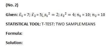 (No. 2)
Given: x₁ = 7; x₂=5₁S₁² = 2; 5₂² = 4; n₁ = 10; n₂ = 10
STATISTICAL TOOL: T-TEST: TWO SAMPLE MEANS
Formula:
Solution: