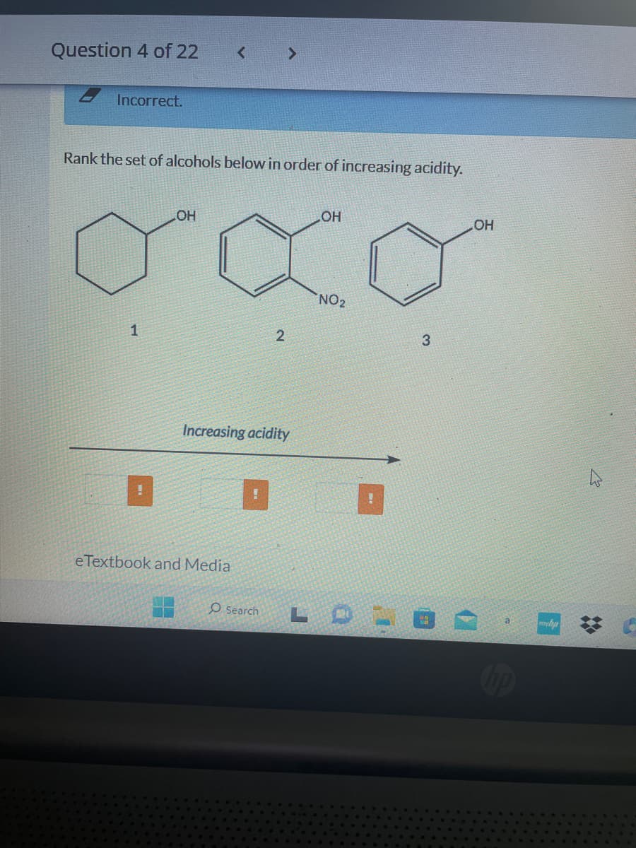 Question 4 of 22
Incorrect.
Rank the set of alcohols below in order of increasing acidity.
1
<
OH
OH
OXO
NO2
eTextbook and Media
>
2
Increasing acidity
O Search
3
LE
OH
hp
meha
❖
6