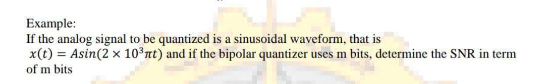 Example:
If the analog signal to be quantized is a sinusoidal waveform, that is
x(t) = Asin(2 x 103nt) and if the bipolar quantizer uses m bits, determine the SNR in term
%3D
of m bits
