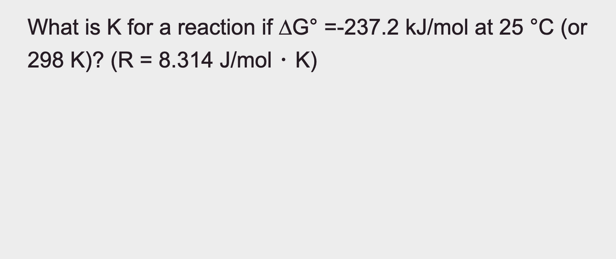 What is K for a reaction if AG° =-237.2 kJ/mol at 25 °C (or
298 K)? (R = 8.314 J/mol • K)