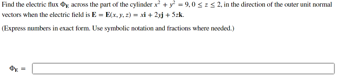 Find the electric flux PE across the part of the cylinder x² + y² = 9,0 ≤ z ≤ 2, in the direction of the outer unit normal
vectors when the electric field is E = E(x, y, z) = xi + 2yj + 5zk.
(Express numbers in exact form. Use symbolic notation and fractions where needed.)
ΦΕ =