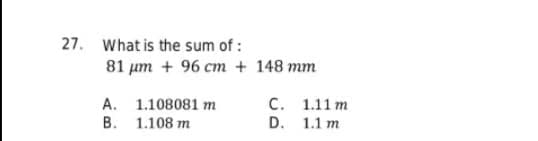 27. What is the sum of :
81 um + 96 cm + 148 mm
A. 1.108081 m
В. 1.108 т
С. 1.11 т
D. 1.1 m
