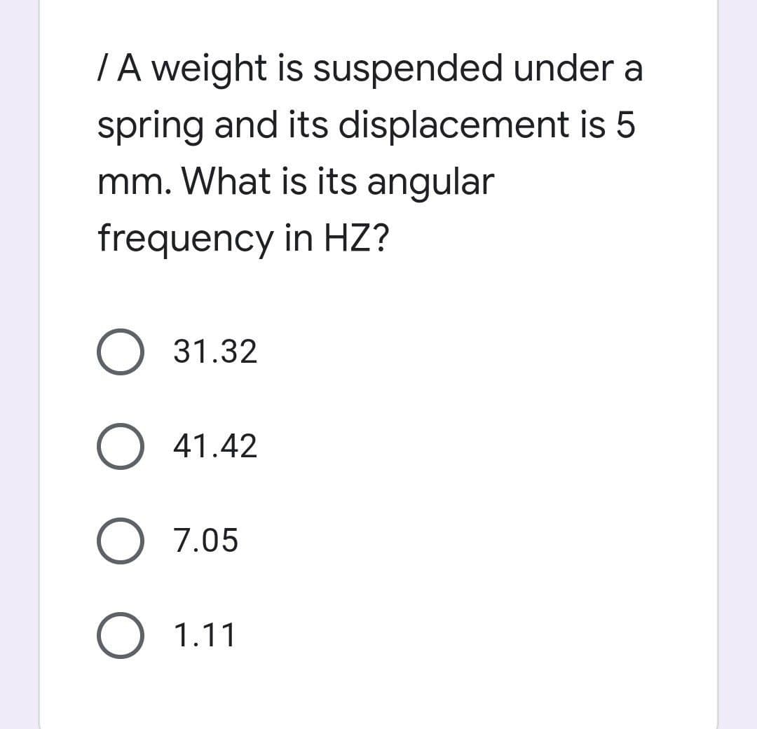 / A weight is suspended under a
spring and its displacement is 5
mm. What is its angular
frequency in HZ?
31.32
41.42
7.05
O 1.11
