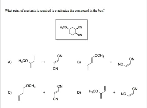 What pairs of reactants is required to synthesize the compound in the box?
A)
H₂CO
유
CN
H₂CO
CN
CN
CN
B)
OCH3
CN
+
NC
LOCH3
CN
CN
D)
H₂CO
+ NC
CN