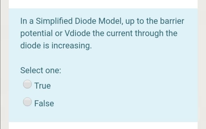 In a Simplified Diode Model, up to the barrier
potential or Vdiode the current through the
diode is increasing.
Select one:
True
False
