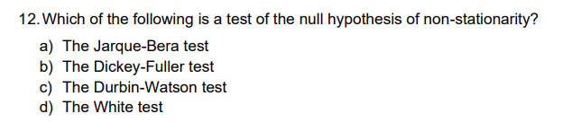 12. Which of the following is a test of the null hypothesis of non-stationarity?
a) The Jarque-Bera test
b) The Dickey-Fuller test
c) The Durbin-Watson test
d) The White test