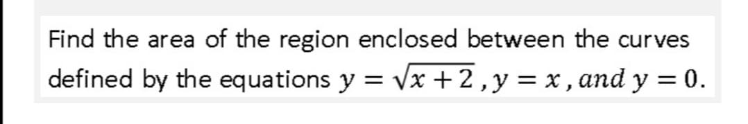 Find the area of the region enclosed between the curves
defined by the equations y =
Vx + 2,y = x , and y = 0.
