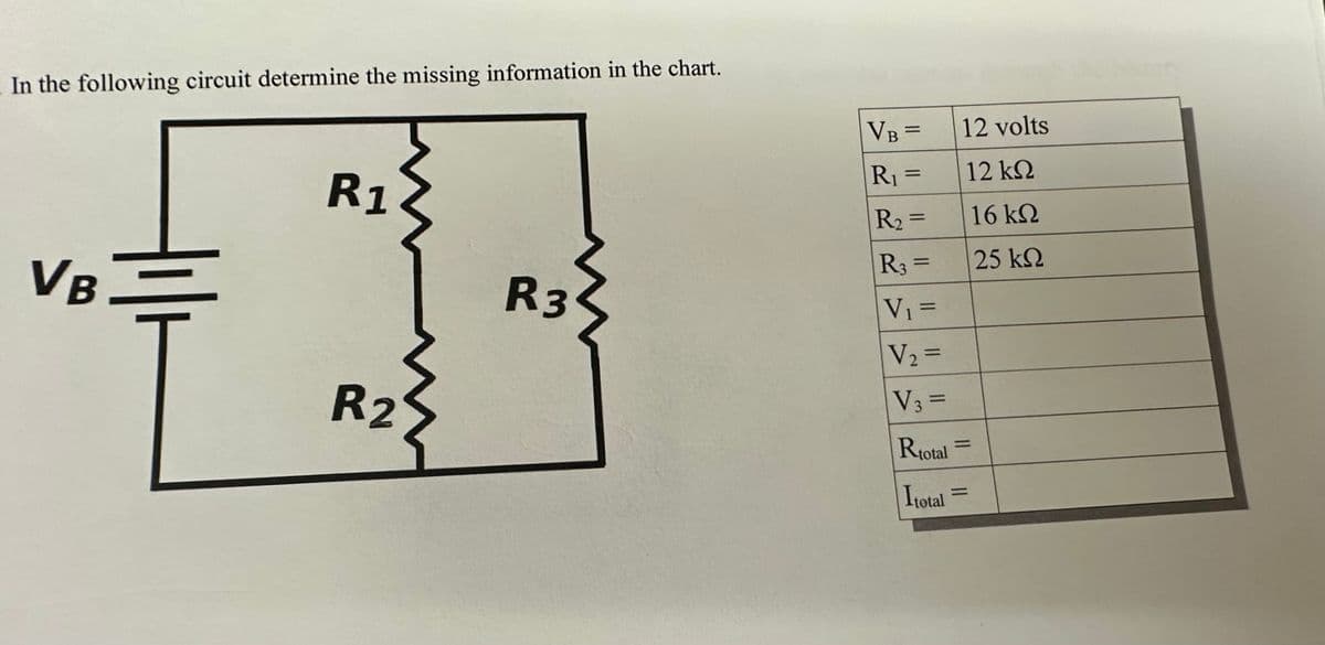 In the following circuit determine the missing information in the chart.
VB
H
R1
R₂
R3
VB=
R₁ =
R₂ =
R3 =
V₁ =
V₂ =
V3 =
Rtotal
Itotal
12 volts
12 ΚΩ
16 ΚΩ
25 ΚΩ
=
