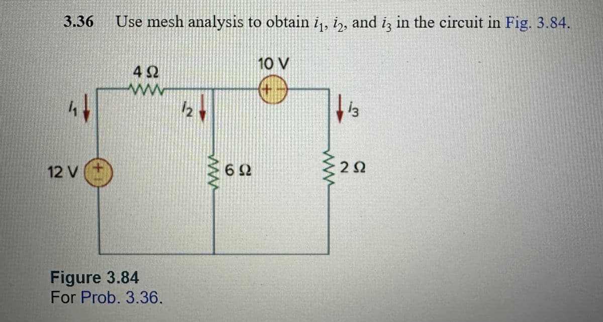3.36
12 V
1+
Use mesh analysis to obtain i₁, 2, and i3 in the circuit in Fig. 3.84.
492
wwwww
Figure 3.84
For Prob. 3.36.
12
N
www
692
10 V
w
13
2Ω