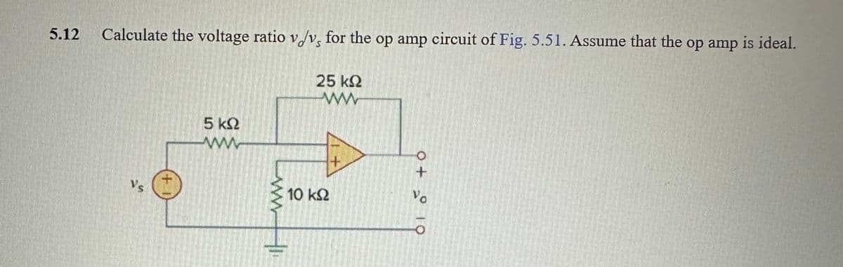 5.12
Calculate the voltage ratio v/v, for the op amp circuit of Fig. 5.51. Assume that the op amp is ideal.
Vs
5 k
www
25 ΚΩ
10 ΚΩ
+
0 + 10
Vo