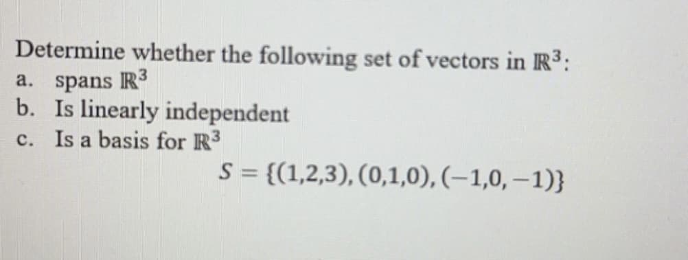 Determine whether the following set of vectors in IR³:
a. spans R³
b. Is linearly independent.
c. Is a basis for R³
S = {(1,2,3), (0,1,0), (-1,0, -1)}