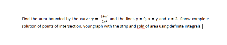 Find the area bounded by the curve y =
1+x
and the lines y = 0, x = y and x = 2. Show complete
2x2
solution of points of intersection, your graph with the strip and soln of area using definite integrals.
