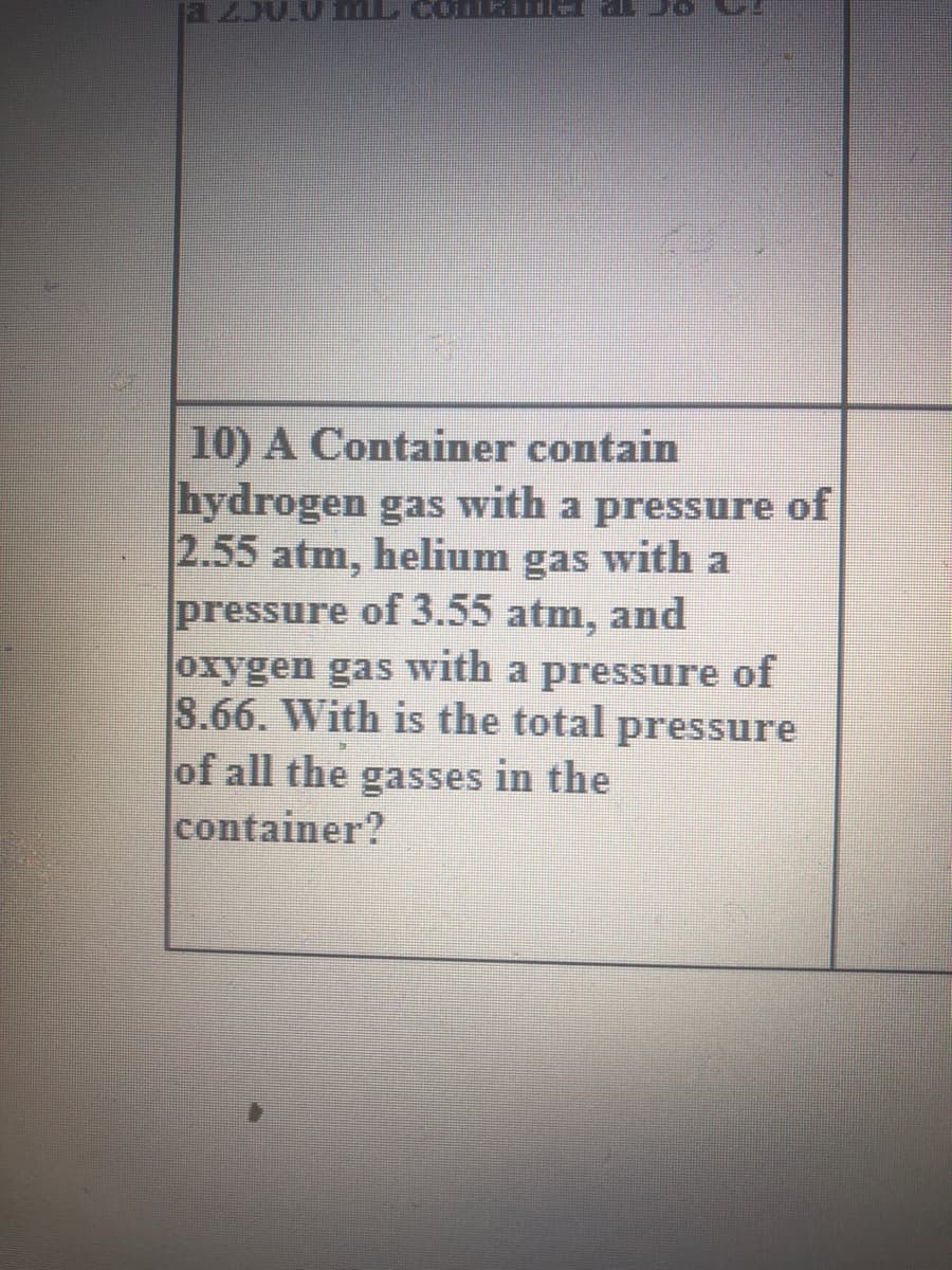 a 0 ML ConR
10) A Container contain
hydrogen gas with a pressure of
2.55 atm, helium gas with a
pressure of 3.55 atm, and
oxygen gas with a pressure of
8.66. With is the total pressure
of all the gasses in the
container?
