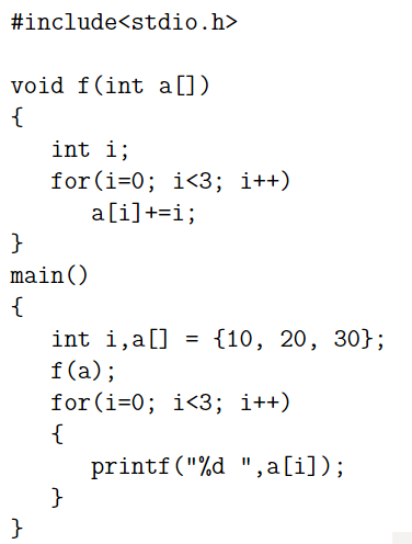 #include<stdio.h>
void f(int a[])
{
int i;
for (i=0; i<3; i++)
a[i]+=i;
}
main()
{
int i,a[] = {10, 20, 30};
f(a);
for (i=0; i<3; i++)
{
printf("%d ", a[i]);
}
}
