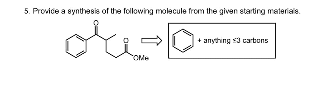 5. Provide a synthesis of the following molecule from the given starting materials.
or
OMe
+
anything ≤3 carbons