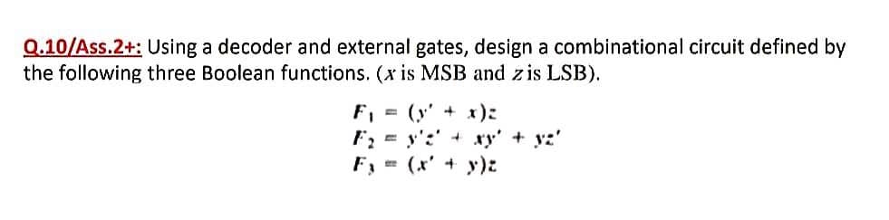 Q.10/Ass.2+: Using a decoder and external gates, design a combinational circuit defined by
the following three Boolean functions. (x is MSB and z is LSB).
(y' + x):
F; = y':' + ry' + y:'
F, (x' + y)z
F, =
