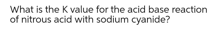 What is the K value for the acid base reaction
of nitrous acid with sodium cyanide?

