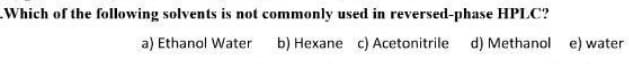 .Which of the following solvents is not commonly used in reversed-phase HPLC?
a) Ethanol Water b) Hexane c) Acetonitrile d) Methanol e) water
