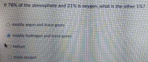 If 78% of the atmosphere and 21% is oxygen, what is the other 1%?
mostly argon and trace gases
mostly hydrogen and trace gases
helium
more oxygen
