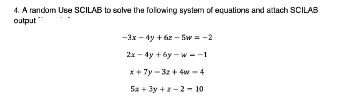 4. A random Use SCILAB to solve the following system of equations and attach SCILAB
output
-3x-4y+ 6z - 5w = -2
2x-4y+6y-w= -1
x + 7y3z4w = 4
5x + 3y+z2 = 10