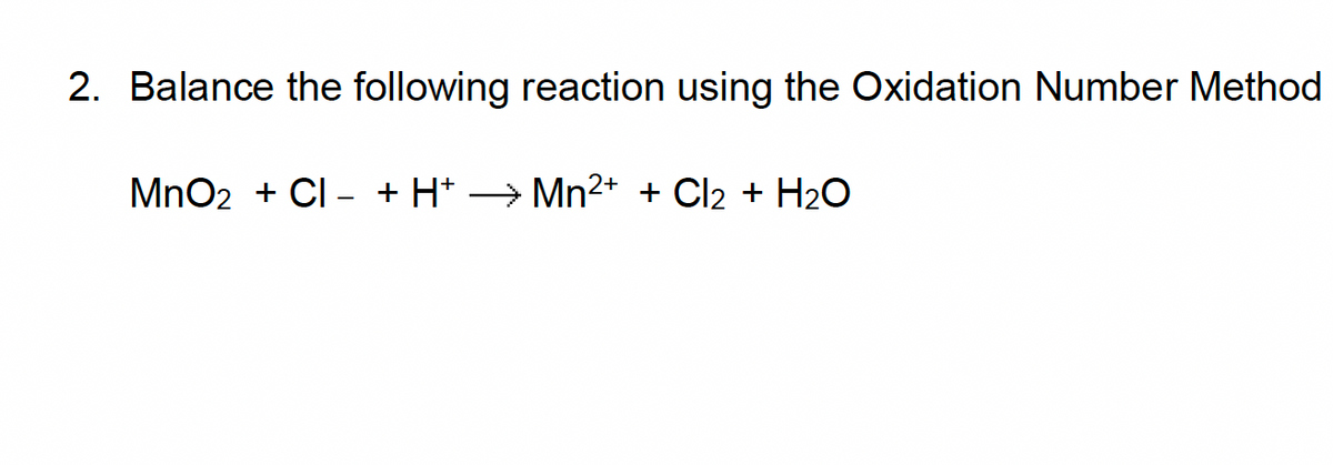 2. Balance the following reaction using the Oxidation Number Method
MnO₂ + Cl - + H+
Mn²+ + Cl₂ + H₂O