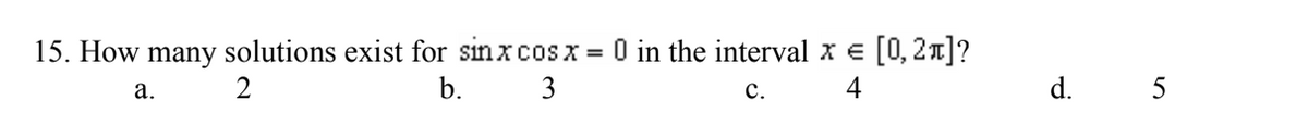 15. How many solutions exist for sin x cos x = 0 in the interval x = [0, 2+]?
2
b.
3
C.
4
a.
d. 5