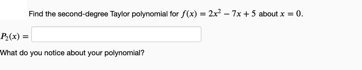 Find the second-degree Taylor polynomial for ƒ(x) = 2x² − 7x +5 about x = 0.
P₂(x) =
What do you notice about your polynomial?