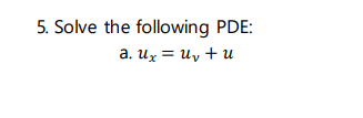 5. Solve the following PDE:
a. Ux = Uv + u