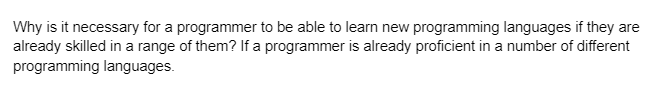 Why is it necessary for a programmer to be able to learn new programming languages if they are
already skilled in a range of them? If a programmer is already proficient in a number of different
programming languages.