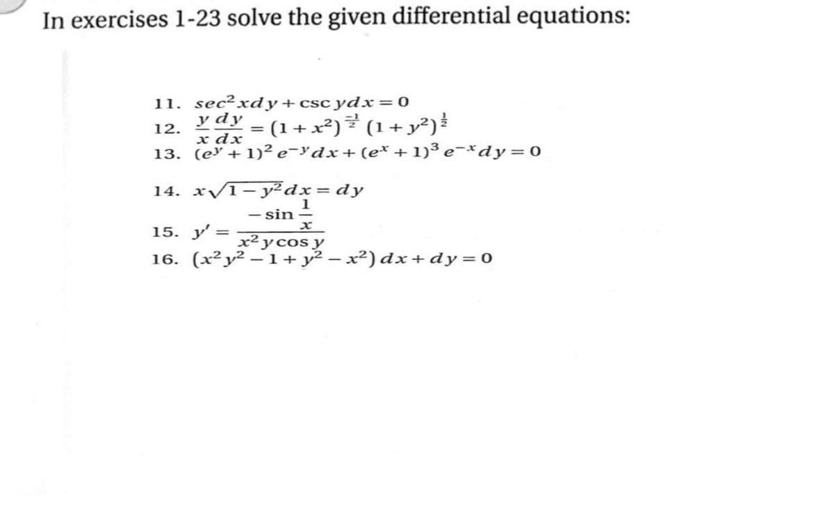 In exercises 1-23 solve the given differential equations:
11. sec?xdy+csc ydx= 0
12. Ydy = (1+x²)² (1+ y²)
x dx
13. (ey + 1)² e-Ydx+ (e* + 1)³ e¯*dy= 0
14. x/1- y²dx= dy
- sin
15. y
x²ycos y
16. (x²y² – 1+ y² – x²) dx + dy=0
