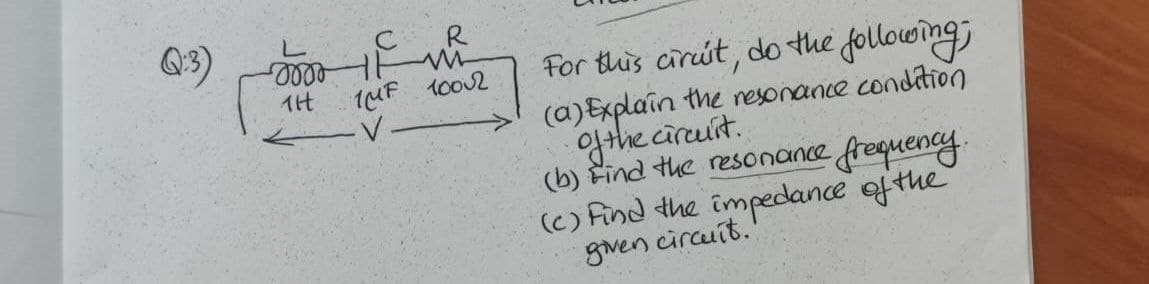 Q:3)
R
-2000 11
TH
TMF 10002
For this circit, do the following;
(a) Explain the resonance condition
of the circuit.
(b) Find the resonance frequency.
(c) Find the impedance of the
given circuit.