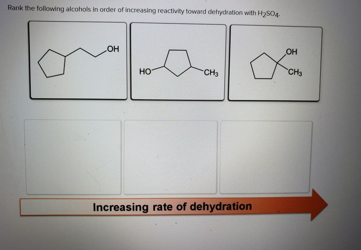 Rank the following alcohols in order of increasing reactivity toward dehydration with H2S04.
OH
OH
HO
CH3
CH3
Increasing rate of dehydration
