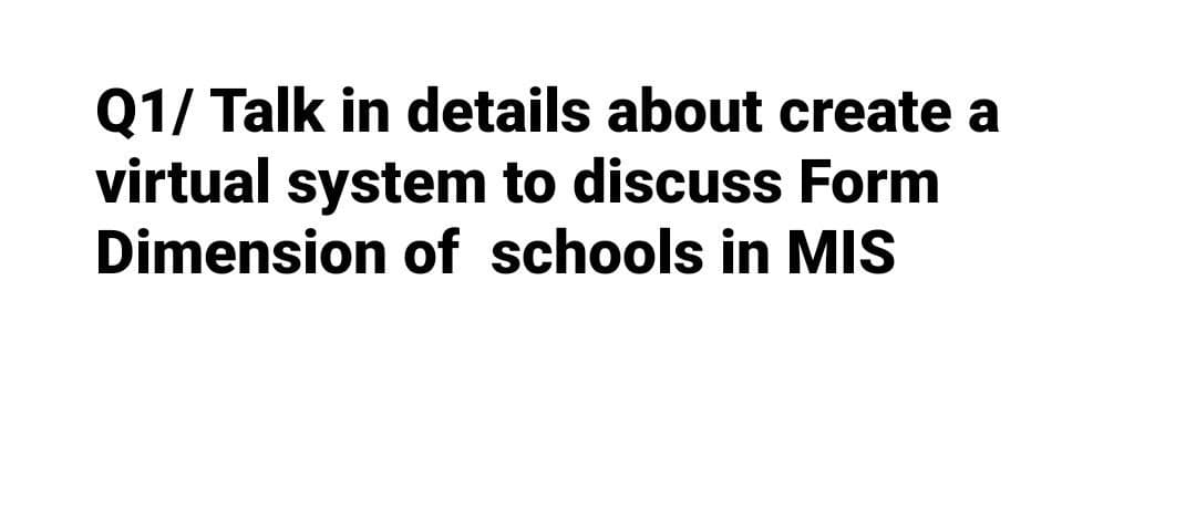 Q1/ Talk in details about create a
virtual system to discuss Form
Dimension of schools in MIS
