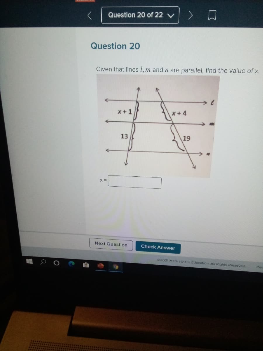 Questlon 20 of 22 V
Question 20
Given that lines 1, m and n are parallel, find the value of x.
x+1
x+4
13
19
X =
Next Question
Check Answer
02021 McGraw-Hill Education. All Rights Reserved
Priv
