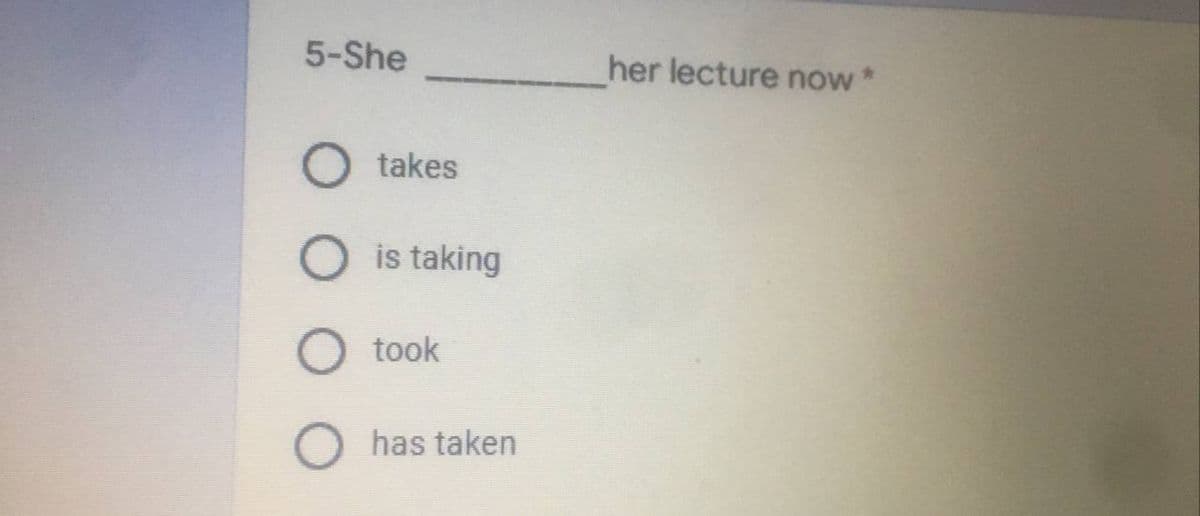 5-She
O takes
O
O
is taking
took
has taken
her lecture now*